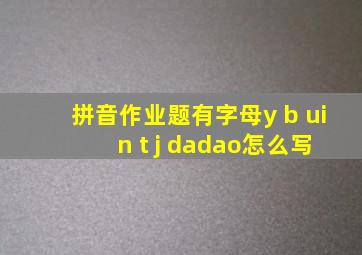 拼音作业题有字母y b ui n t j dadao怎么写